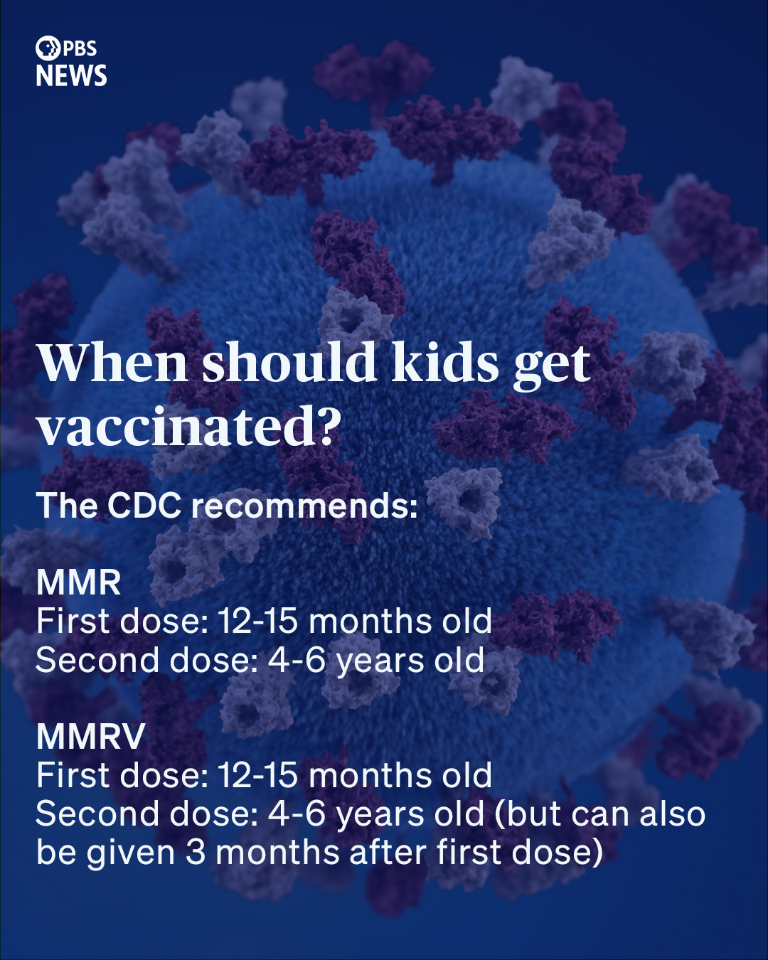 When should kids get vaccinated? The CDC recommends: MMR - First dose: 12-15 months old, second dose: 4-6 years old. MMRV - First dose: 12-15 months old, second dose: 4-6 years old (but can also be given 3 months after first dose)
